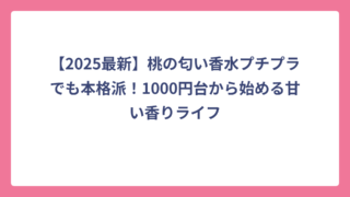 【2025最新】桃の匂い香水プチプラでも本格派！1000円台から始める甘い香りライフ