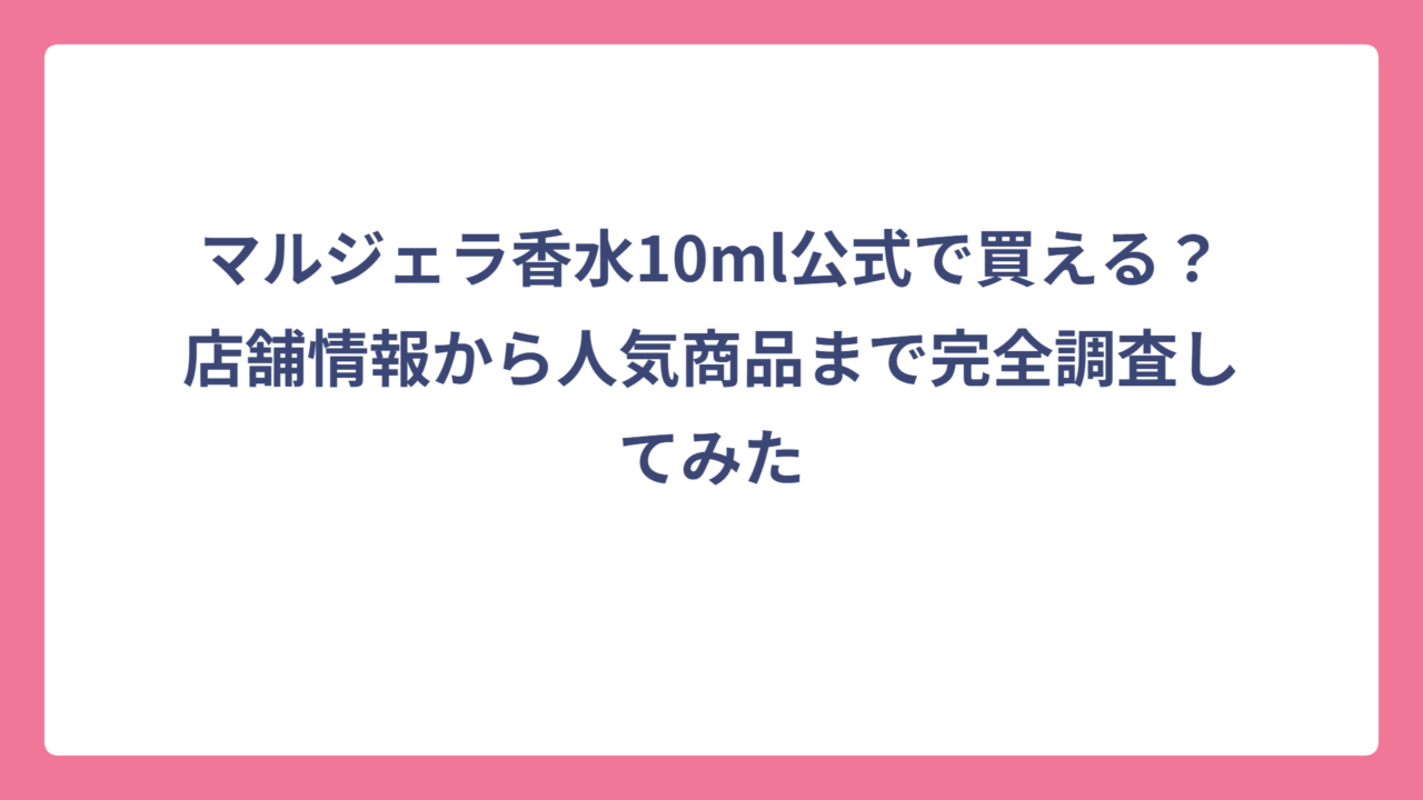 マルジェラ香水10ml公式で買える？店舗情報から人気商品まで完全調査してみた