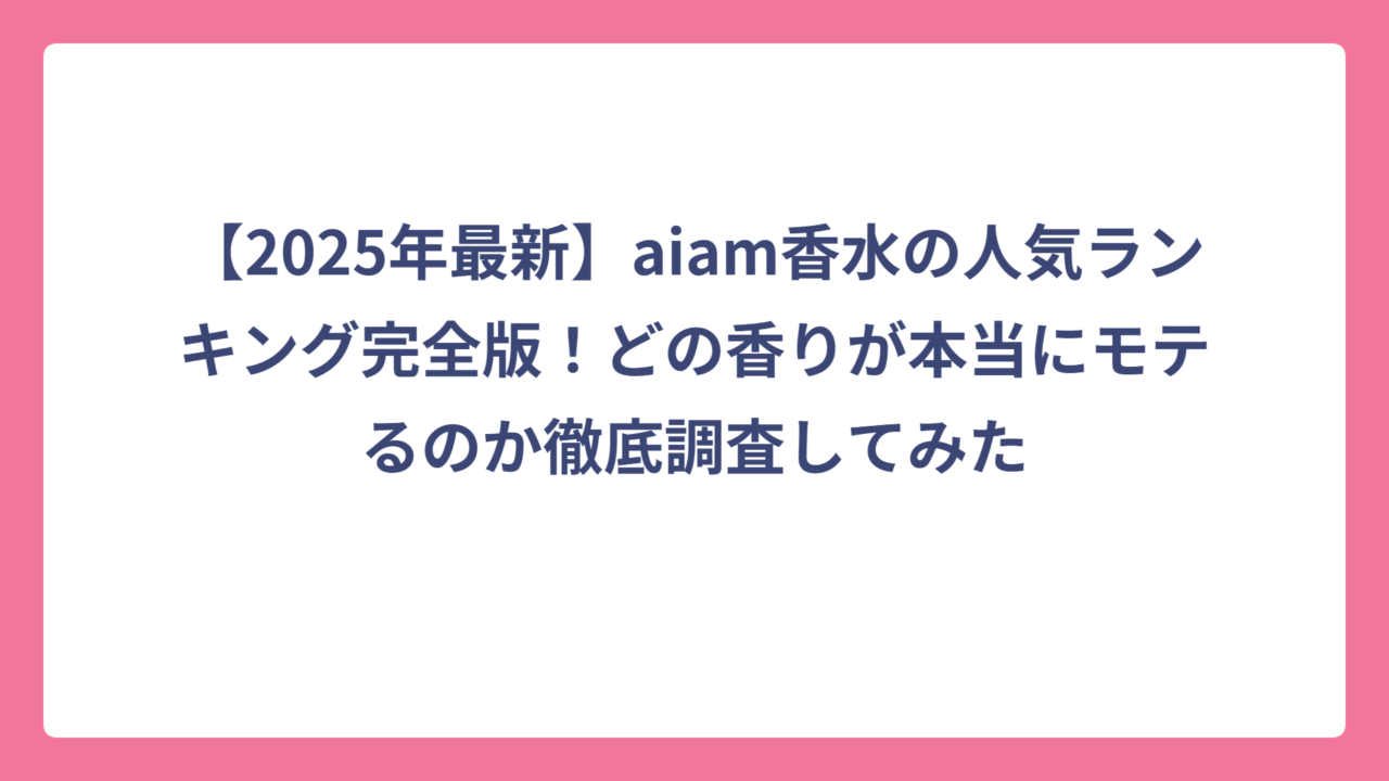 【2025年最新】aiam香水の人気ランキング完全版！どの香りが本当にモテるのか徹底調査してみた