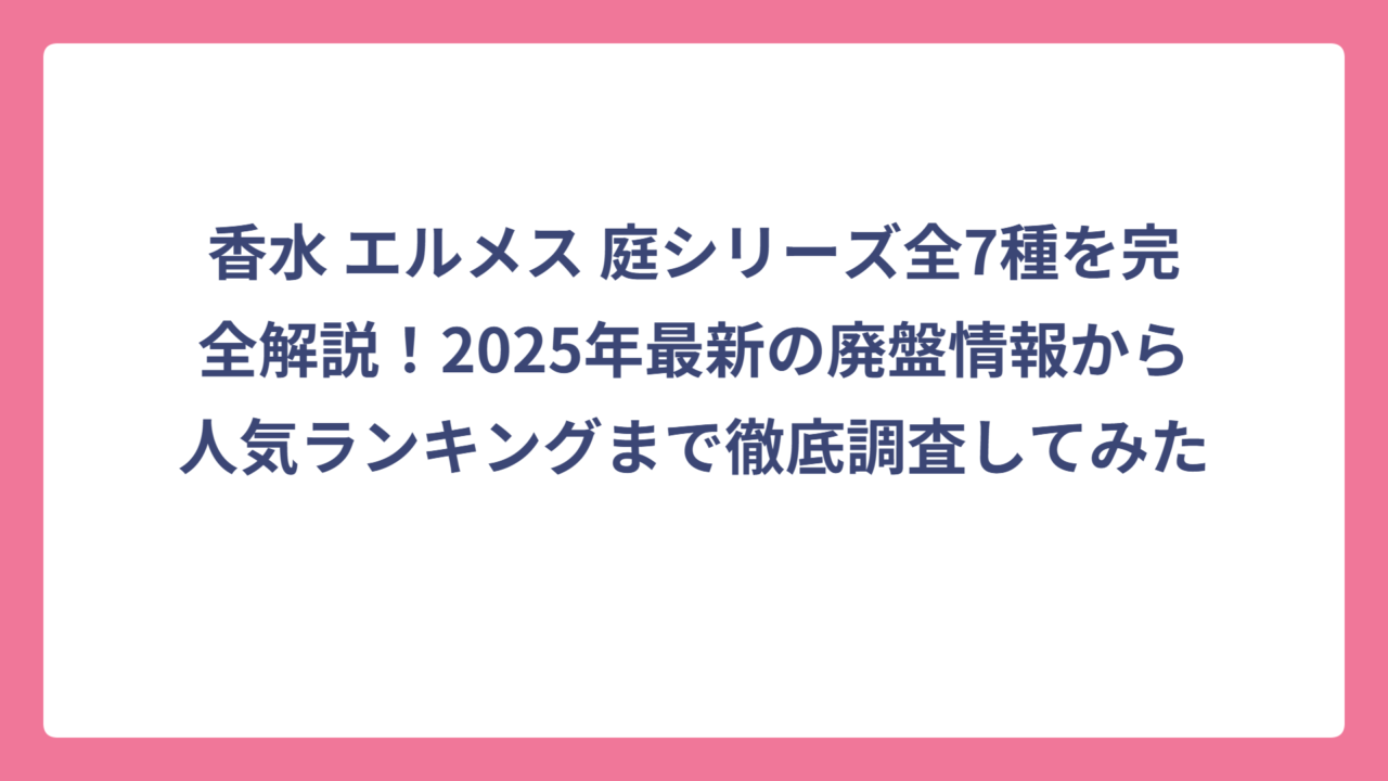 香水 エルメス 庭シリーズ全7種を完全解説！2025年最新の廃盤情報から人気ランキングまで徹底調査してみた