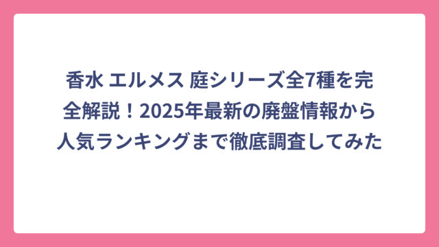 香水 エルメス 庭シリーズ全7種を完全解説！2025年最新の廃盤情報から人気ランキングまで徹底調査してみた
