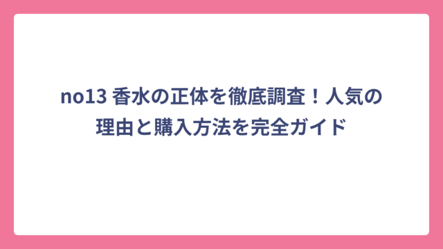 no13 香水の正体を徹底調査！人気の理由と購入方法を完全ガイド