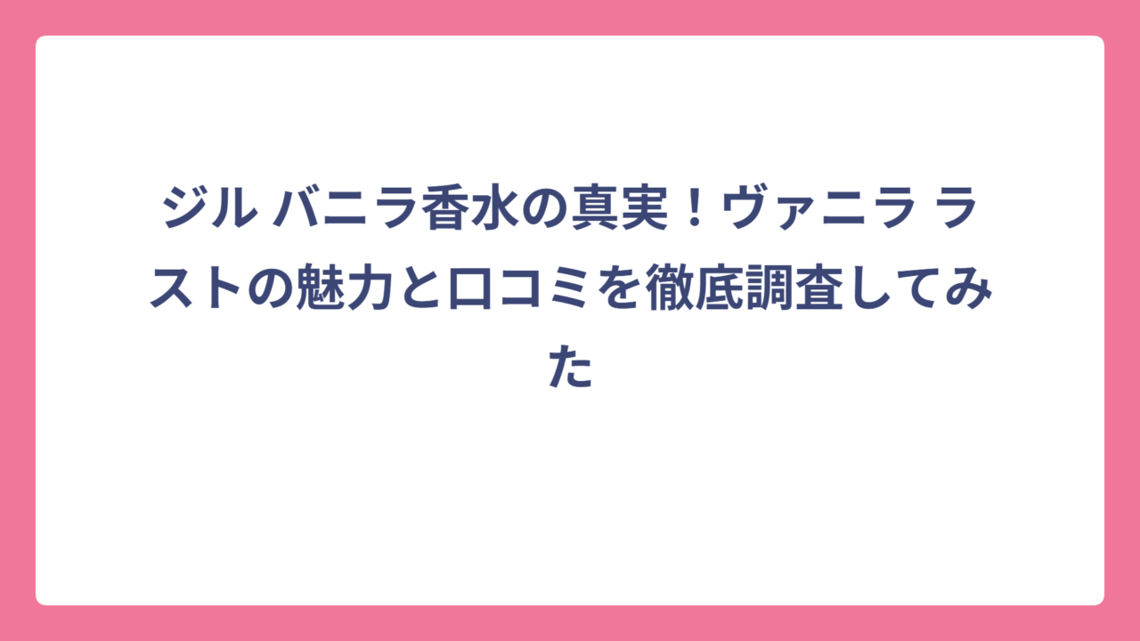 ジル バニラ香水の真実！ヴァニラ ラストの魅力と口コミを徹底調査してみた