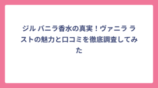 ジル バニラ香水の真実！ヴァニラ ラストの魅力と口コミを徹底調査してみた