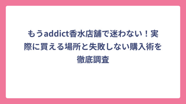もうaddict香水店舗で迷わない！実際に買える場所と失敗しない購入術を徹底調査