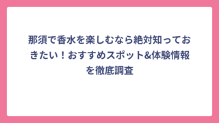 那須で香水を楽しむなら絶対知っておきたい！おすすめスポット&体験情報を徹底調査