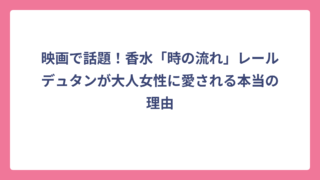 映画で話題！香水「時の流れ」レールデュタンが大人女性に愛される本当の理由