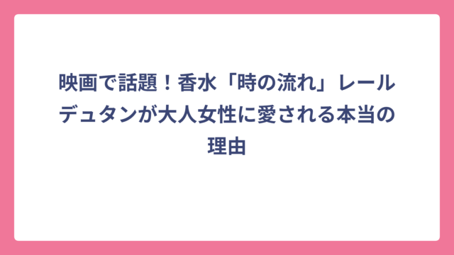 映画で話題！香水「時の流れ」レールデュタンが大人女性に愛される本当の理由