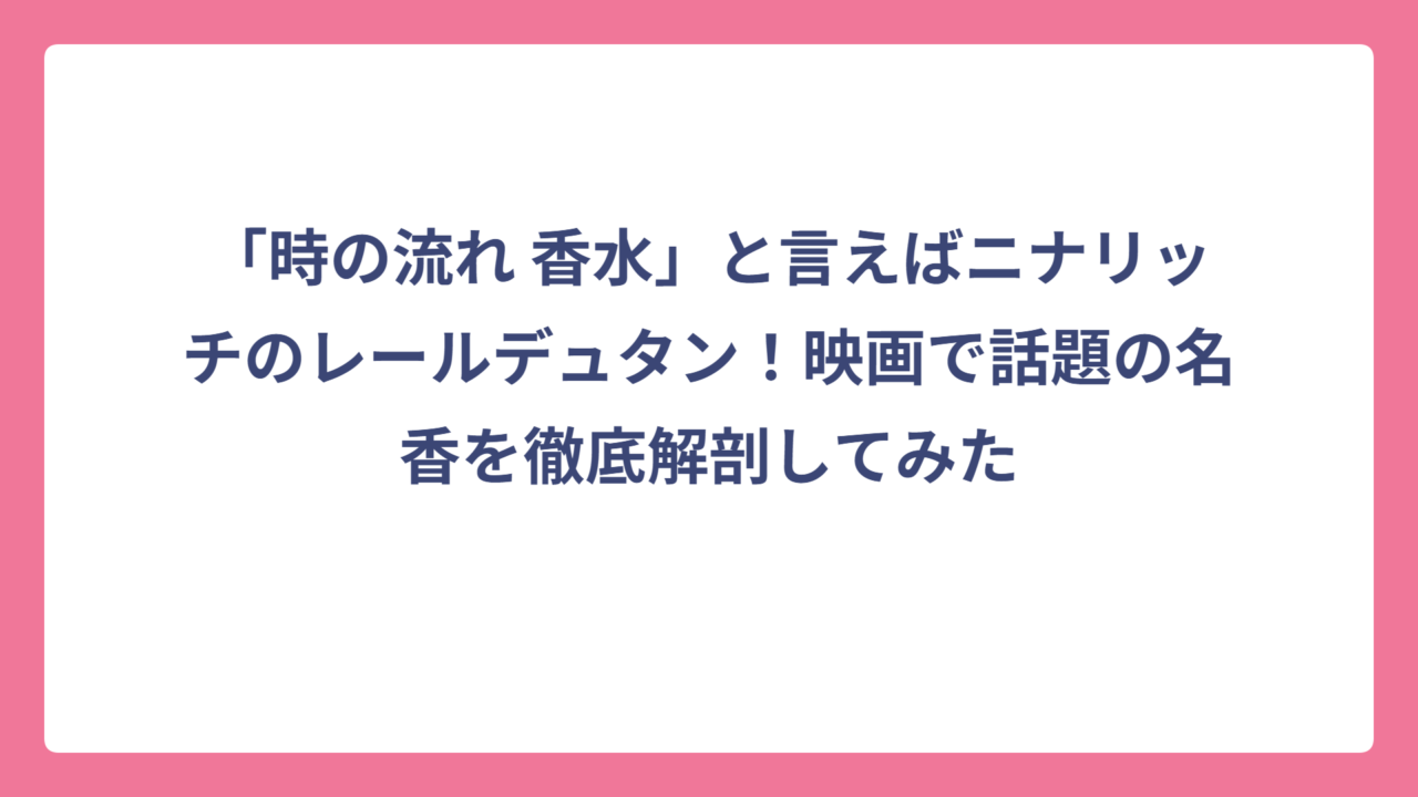 「時の流れ 香水」と言えばニナリッチのレールデュタン！映画で話題の名香を徹底解剖してみた