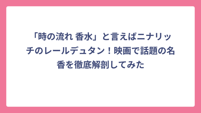 「時の流れ 香水」と言えばニナリッチのレールデュタン！映画で話題の名香を徹底解剖してみた