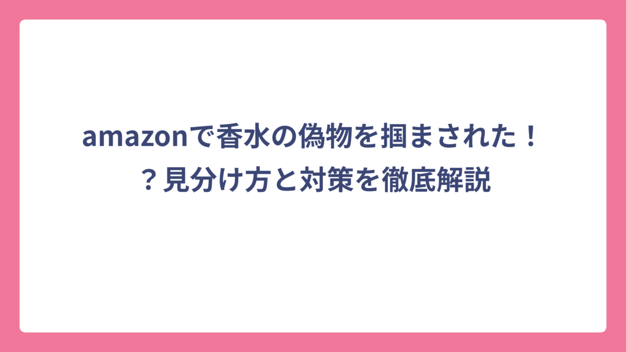 amazonで香水の偽物を掴まされた！？見分け方と対策を徹底解説