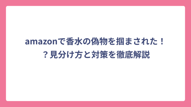 amazonで香水の偽物を掴まされた！？見分け方と対策を徹底解説