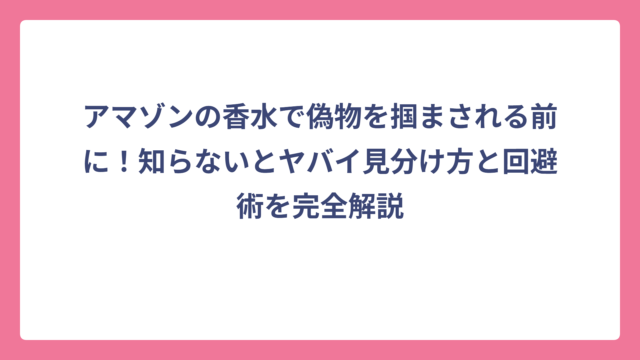 アマゾンの香水で偽物を掴まされる前に！知らないとヤバイ見分け方と回避術を完全解説