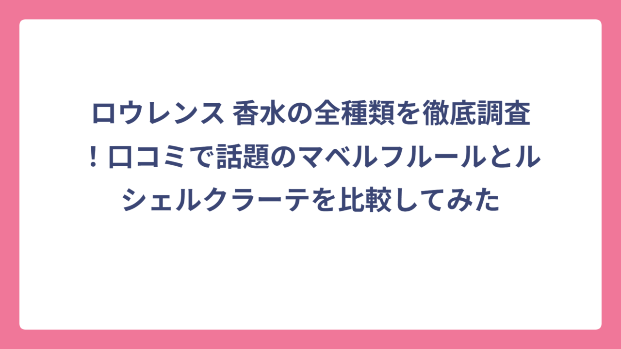 ロウレンス 香水の全種類を徹底調査！口コミで話題のマベルフルールとルシェルクラーテを比較してみた