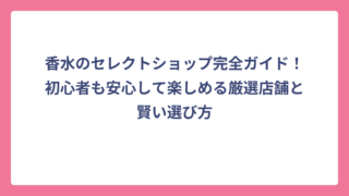 香水のセレクトショップ完全ガイド！初心者も安心して楽しめる厳選店舗と賢い選び方