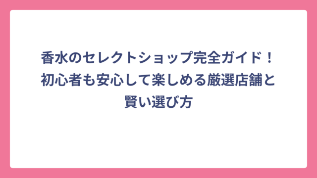 香水のセレクトショップ完全ガイド！初心者も安心して楽しめる厳選店舗と賢い選び方