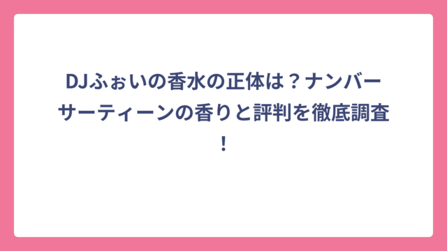 DJふぉいの香水の正体は？ナンバーサーティーンの香りと評判を徹底調査！
