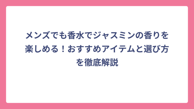 メンズでも香水でジャスミンの香りを楽しめる！おすすめアイテムと選び方を徹底解説