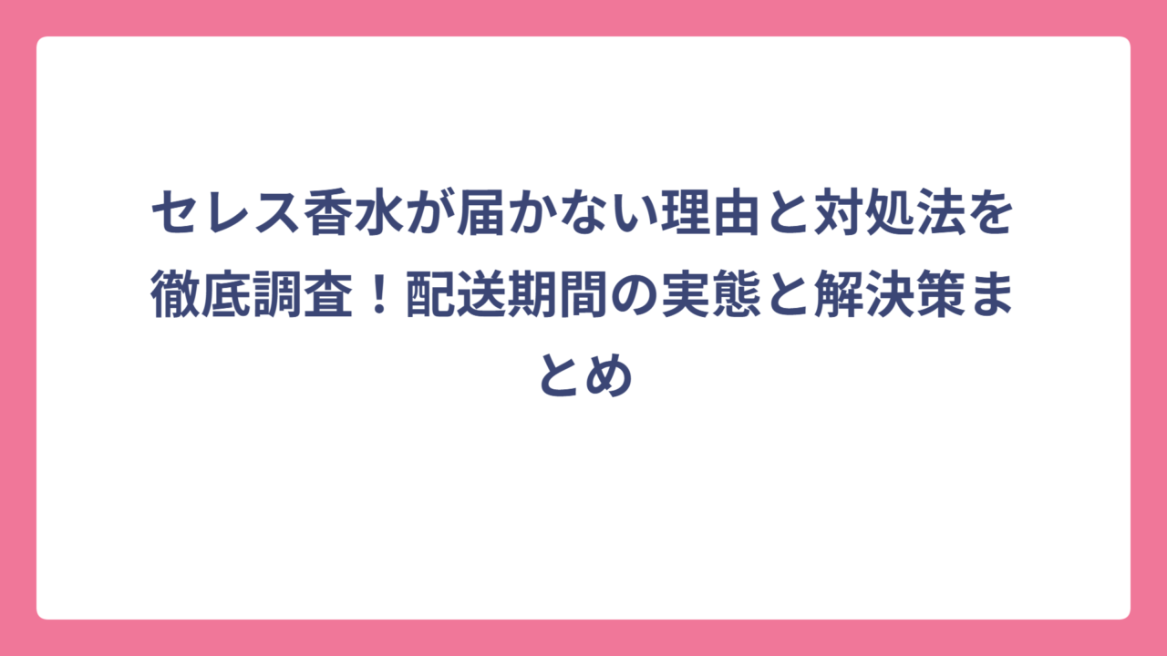 セレス香水が届かない理由と対処法を徹底調査！配送期間の実態と解決策まとめ