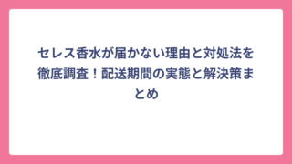 セレス香水が届かない理由と対処法を徹底調査！配送期間の実態と解決策まとめ