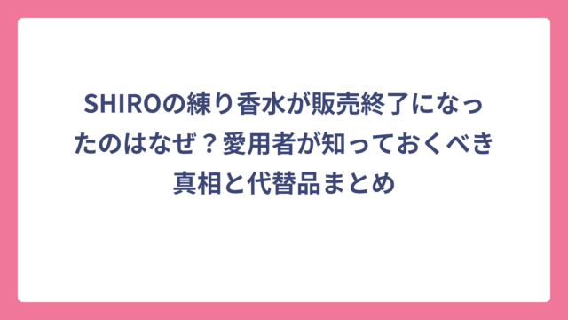 SHIROの練り香水が販売終了になったのはなぜ？愛用者が知っておくべき真相と代替品まとめ