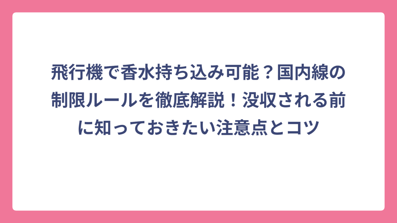 飛行機で香水持ち込み可能？国内線の制限ルールを徹底解説！没収される前に知っておきたい注意点とコツ