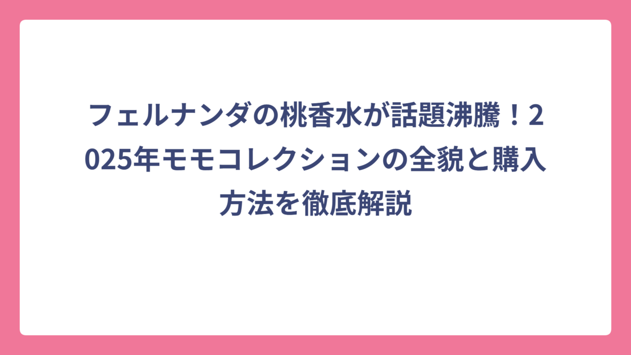 フェルナンダの桃香水が話題沸騰！2025年モモコレクションの全貌と購入方法を徹底解説