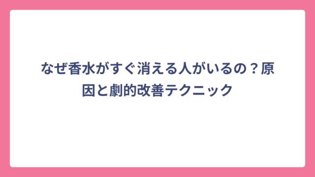 なぜ香水がすぐ消える人がいるの？原因と劇的改善テクニック