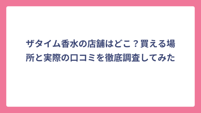 ザタイム香水の店舗はどこ？買える場所と実際の口コミを徹底調査してみた