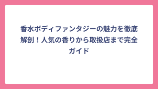 香水ボディファンタジーの魅力を徹底解剖！人気の香りから取扱店まで完全ガイド