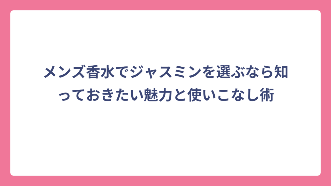 メンズ香水でジャスミンを選ぶなら知っておきたい魅力と使いこなし術