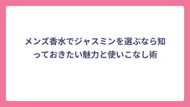 メンズ香水でジャスミンを選ぶなら知っておきたい魅力と使いこなし術