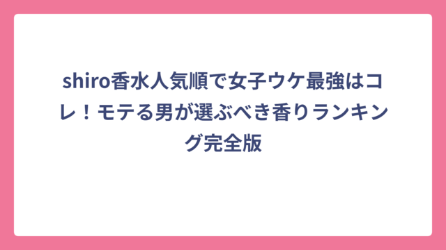 shiro香水人気順で女子ウケ最強はコレ！モテる男が選ぶべき香りランキング完全版