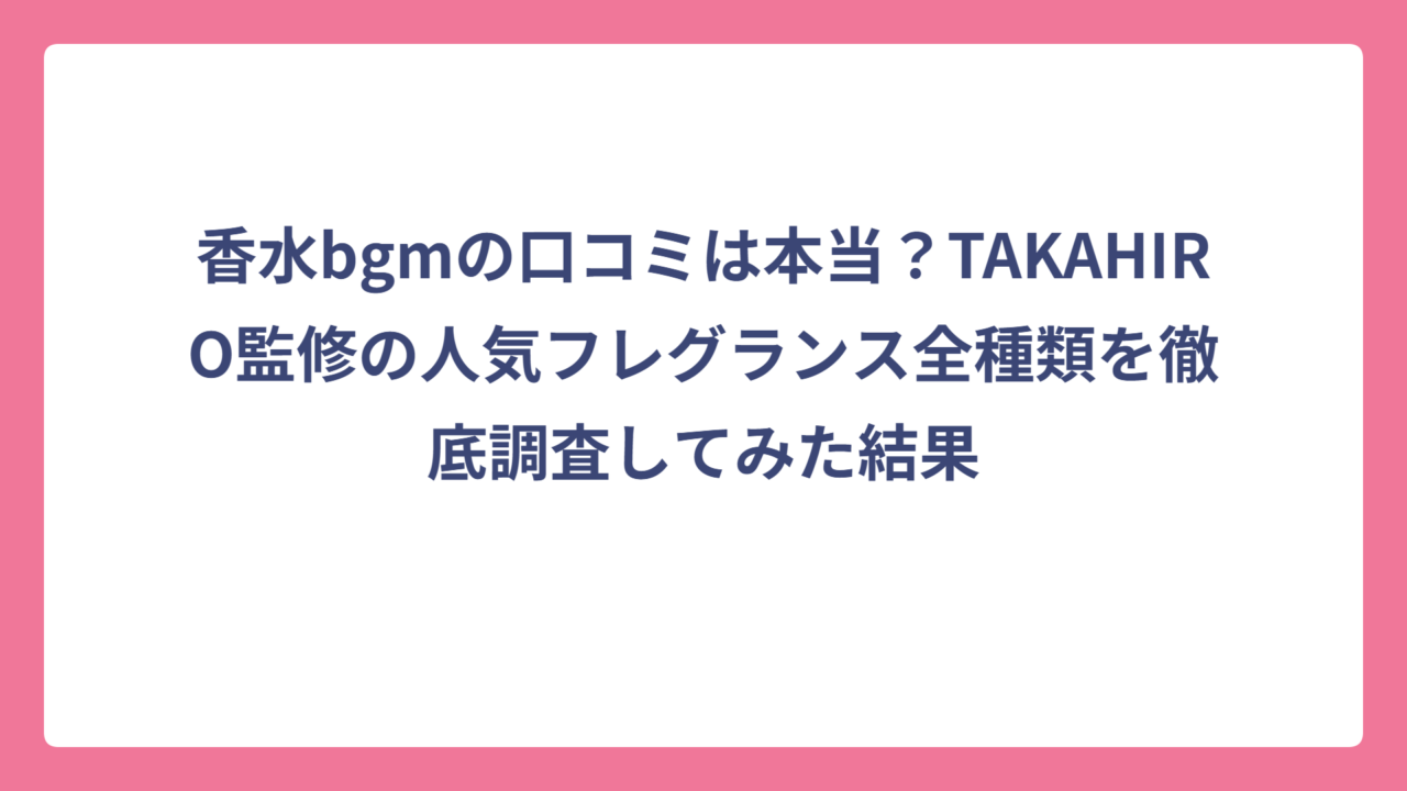 香水bgmの口コミは本当？TAKAHIRO監修の人気フレグランス全種類を徹底調査してみた結果