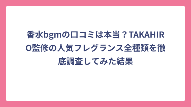 香水bgmの口コミは本当？TAKAHIRO監修の人気フレグランス全種類を徹底調査してみた結果