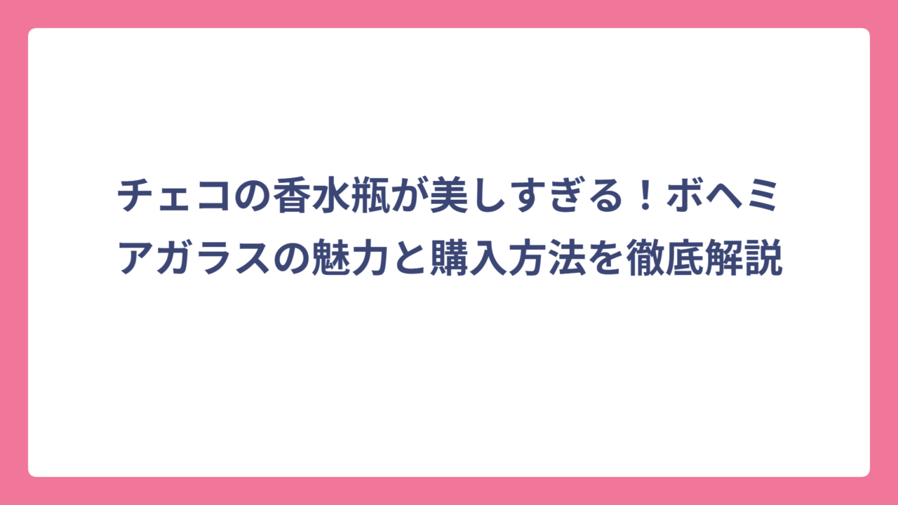 チェコの香水瓶が美しすぎる！ボヘミアガラスの魅力と購入方法を徹底解説