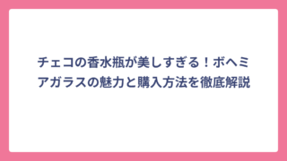 チェコの香水瓶が美しすぎる！ボヘミアガラスの魅力と購入方法を徹底解説