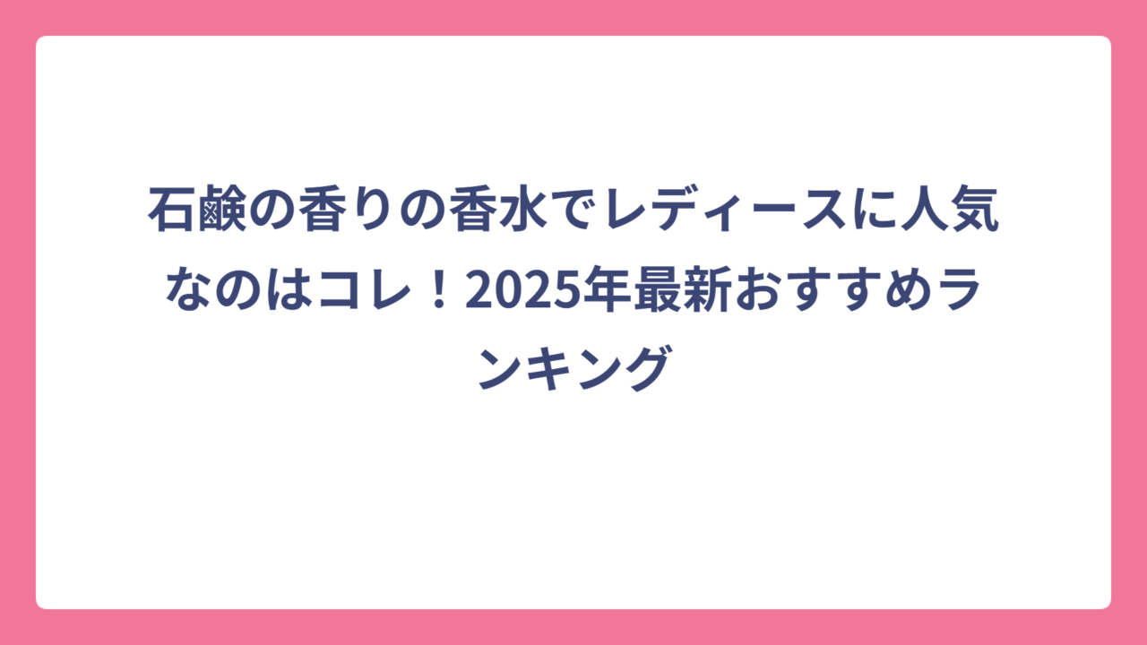 石鹸の香りの香水でレディースに人気なのはコレ！2025年最新おすすめランキング