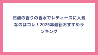 石鹸の香りの香水でレディースに人気なのはコレ！2025年最新おすすめランキング
