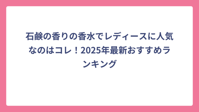 石鹸の香りの香水でレディースに人気なのはコレ！2025年最新おすすめランキング