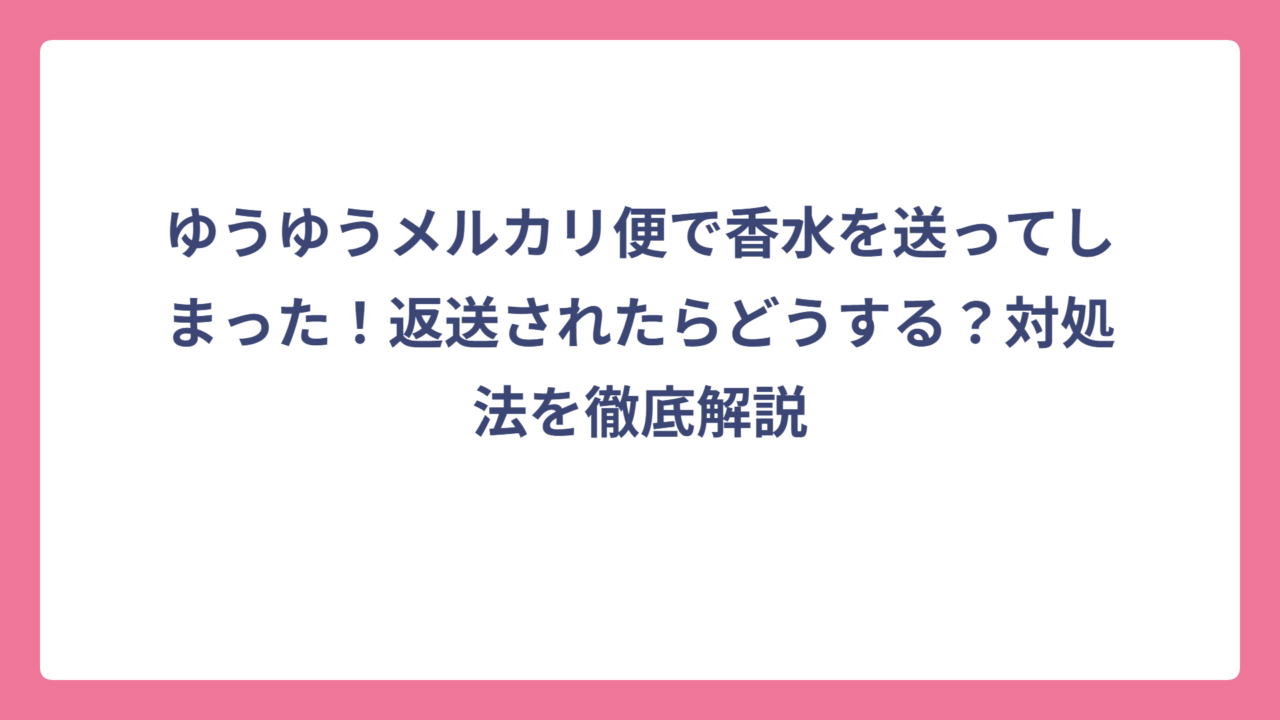 ゆうゆうメルカリ便で香水を送ってしまった！返送されたらどうする？対処法を徹底解説