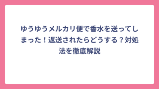 ゆうゆうメルカリ便で香水を送ってしまった！返送されたらどうする？対処法を徹底解説