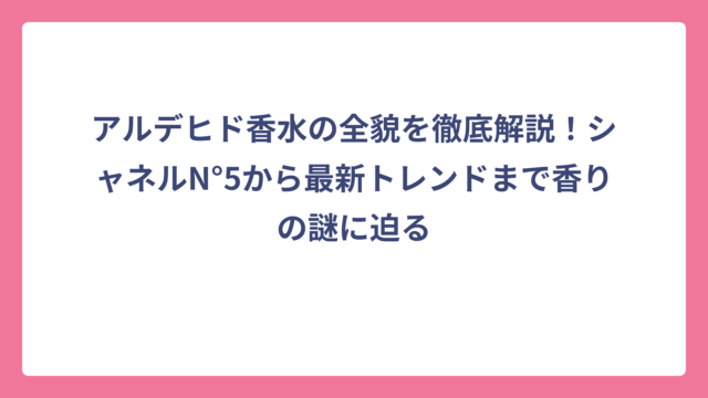 アルデヒド香水の全貌を徹底解説！シャネルN°5から最新トレンドまで香りの謎に迫る