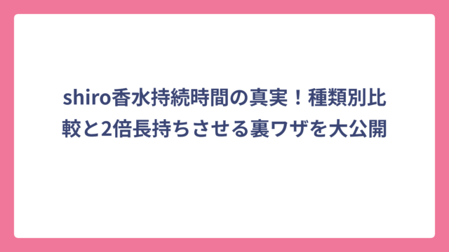 shiro香水持続時間の真実！種類別比較と2倍長持ちさせる裏ワザを大公開