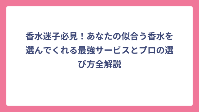 香水迷子必見！あなたの似合う香水を選んでくれる最強サービスとプロの選び方全解説