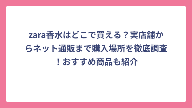 zara香水はどこで買える？実店舗からネット通販まで購入場所を徹底調査！おすすめ商品も紹介