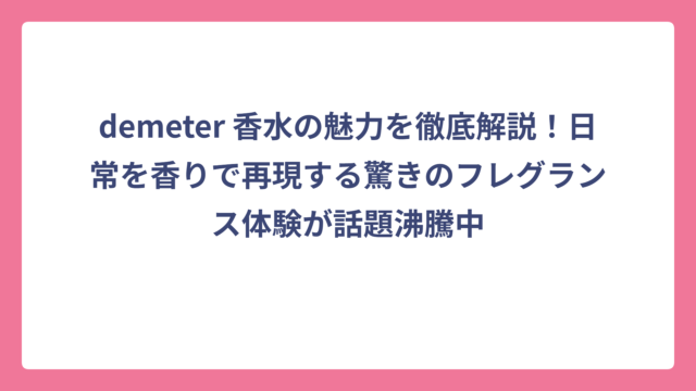 demeter 香水の魅力を徹底解説！日常を香りで再現する驚きのフレグランス体験が話題沸騰中