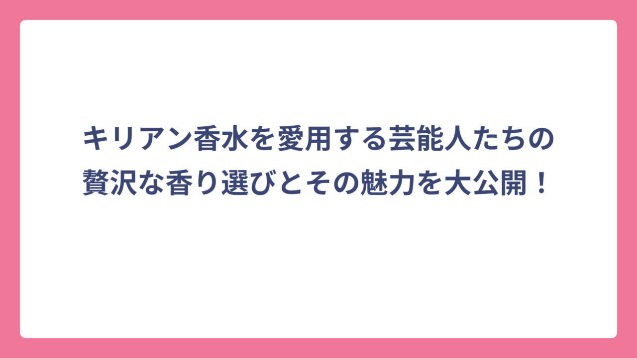 キリアン香水を愛用する芸能人たちの贅沢な香り選びとその魅力を大公開！
