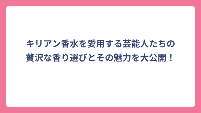 キリアン香水を愛用する芸能人たちの贅沢な香り選びとその魅力を大公開！