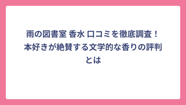 雨の図書室 香水 口コミを徹底調査！本好きが絶賛する文学的な香りの評判とは